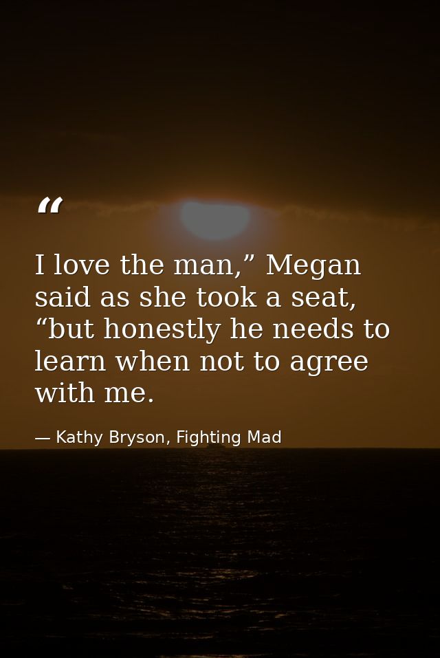 I love the man,” Megan said as she took a seat, “but honestly he needs to learn when not to agree with me. — Kathy Bryson, Fighting Mad
