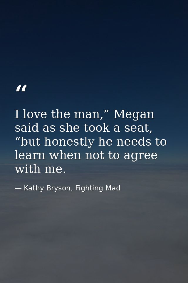 I love the man,” Megan said as she took a seat, “but honestly he needs to learn when not to agree with me. — Kathy Bryson, Fighting Mad