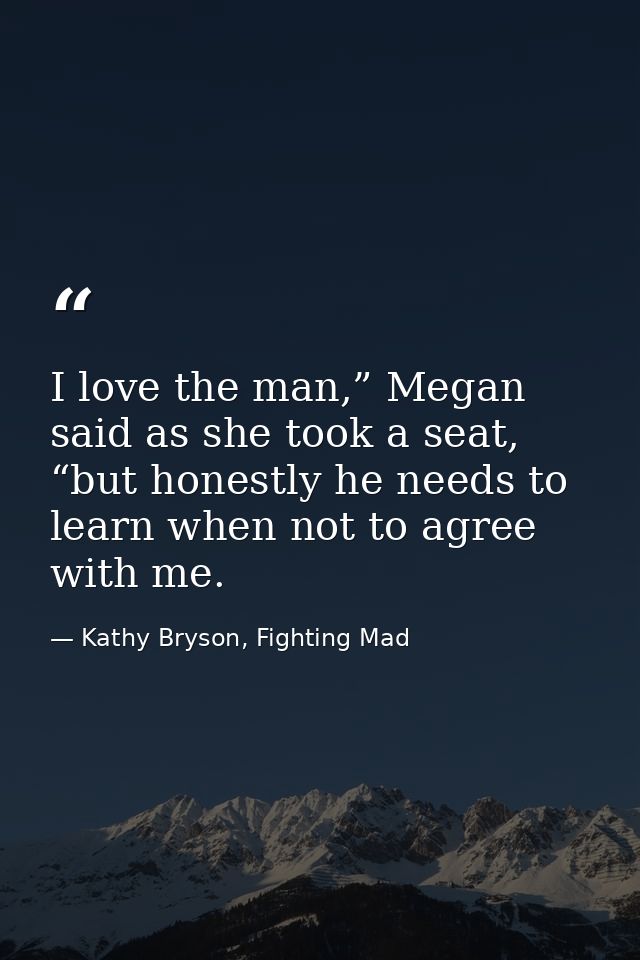 I love the man,” Megan said as she took a seat, “but honestly he needs to learn when not to agree with me. — Kathy Bryson, Fighting Mad