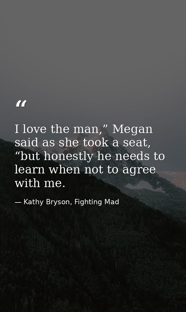 I love the man,” Megan said as she took a seat, “but honestly he needs to learn when not to agree with me. — Kathy Bryson, Fighting Mad