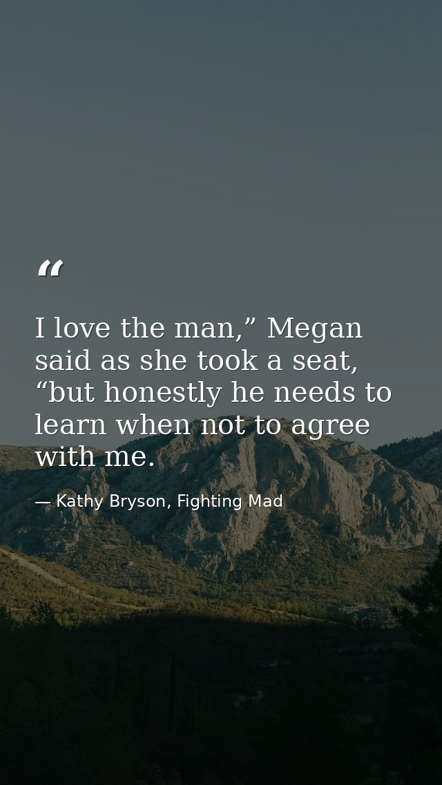 I love the man,” Megan said as she took a seat, “but honestly he needs to learn when not to agree with me. — Kathy Bryson, Fighting Mad