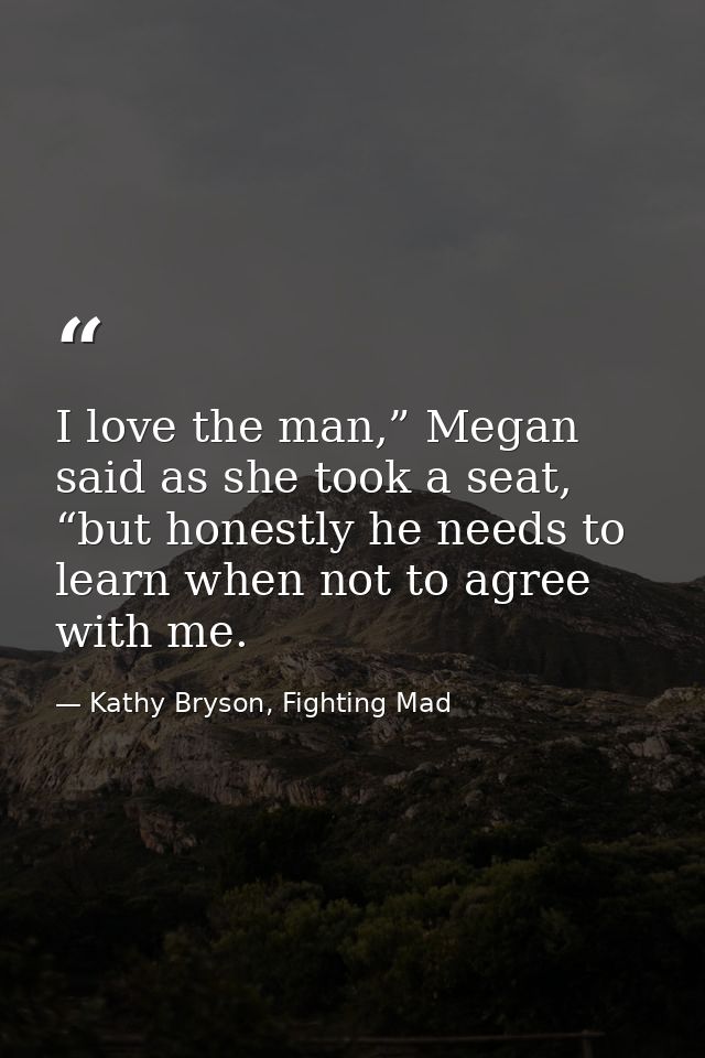 I love the man,” Megan said as she took a seat, “but honestly he needs to learn when not to agree with me. — Kathy Bryson, Fighting Mad