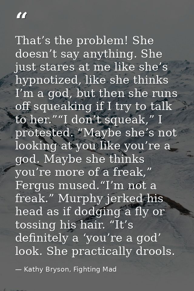 That’s the problem! She doesn’t say anything. She just stares at me like she’s hypnotized, like she thinks I’m a god, bu — Kathy Bryson, Fighting Mad