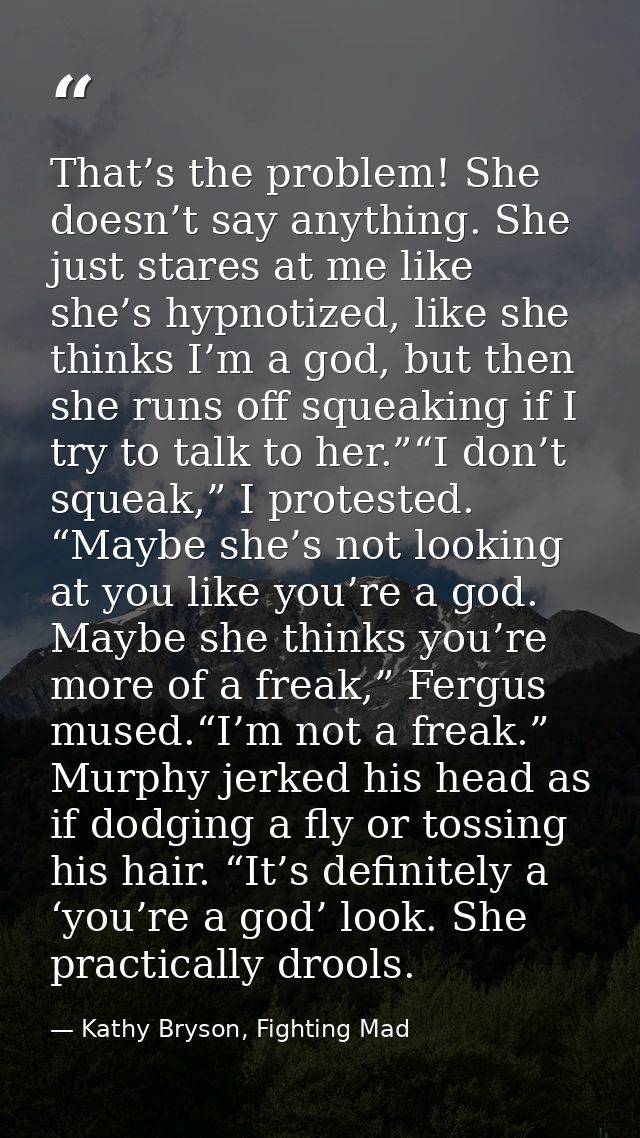 That’s the problem! She doesn’t say anything. She just stares at me like she’s hypnotized, like she thinks I’m a god, bu — Kathy Bryson, Fighting Mad