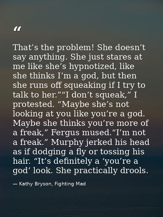 That’s the problem! She doesn’t say anything. She just stares at me like she’s hypnotized, like she thinks I’m a god, bu — Kathy Bryson, Fighting Mad