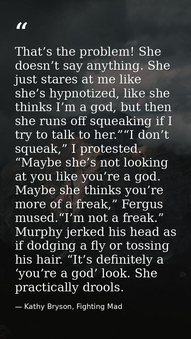 That’s the problem! She doesn’t say anything. She just stares at me like she’s hypnotized, like she thinks I’m a god, bu — Kathy Bryson, Fighting Mad