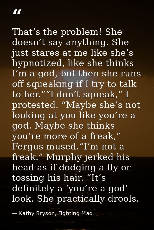 That’s the problem! She doesn’t say anything. She just stares at me like she’s hypnotized, like she thinks I’m a god, bu — Kathy Bryson, Fighting Mad