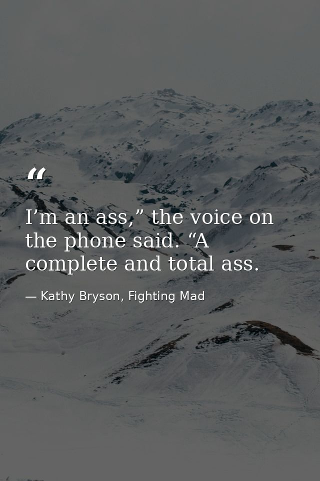 I’m an ass,” the voice on the phone said. “A complete and total ass. — Kathy Bryson, Fighting Mad