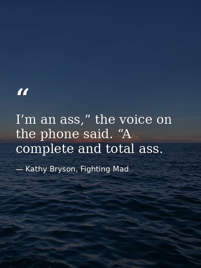 I’m an ass,” the voice on the phone said. “A complete and total ass. — Kathy Bryson, Fighting Mad