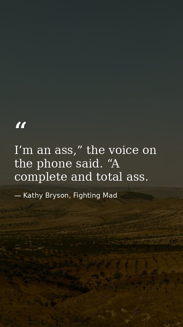 I’m an ass,” the voice on the phone said. “A complete and total ass. — Kathy Bryson, Fighting Mad