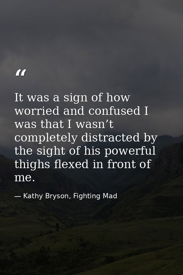 It was a sign of how worried and confused I was that I wasn’t completely distracted by the sight of his powerful thighs  — Kathy Bryson, Fighting Mad