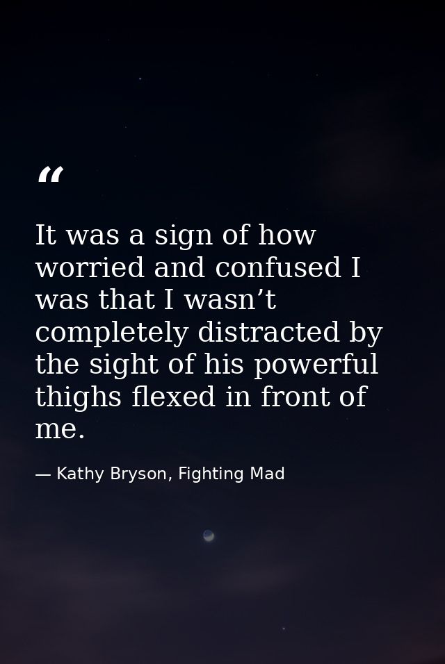 It was a sign of how worried and confused I was that I wasn’t completely distracted by the sight of his powerful thighs  — Kathy Bryson, Fighting Mad