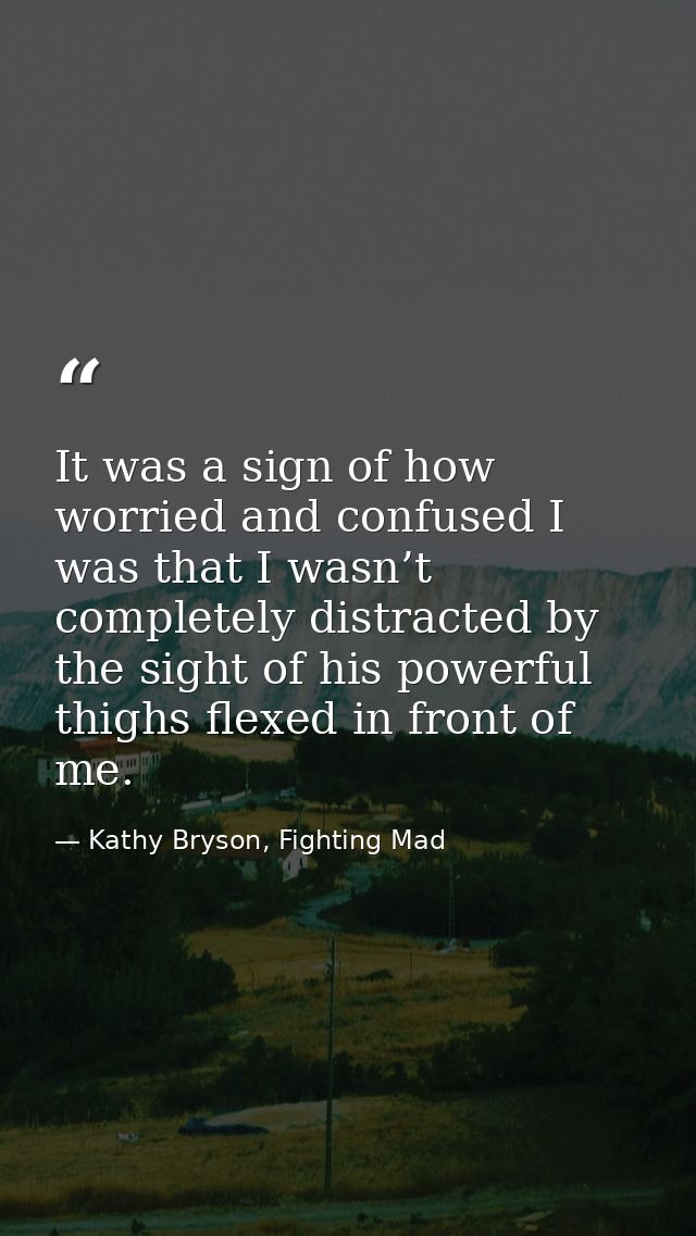 It was a sign of how worried and confused I was that I wasn’t completely distracted by the sight of his powerful thighs  — Kathy Bryson, Fighting Mad