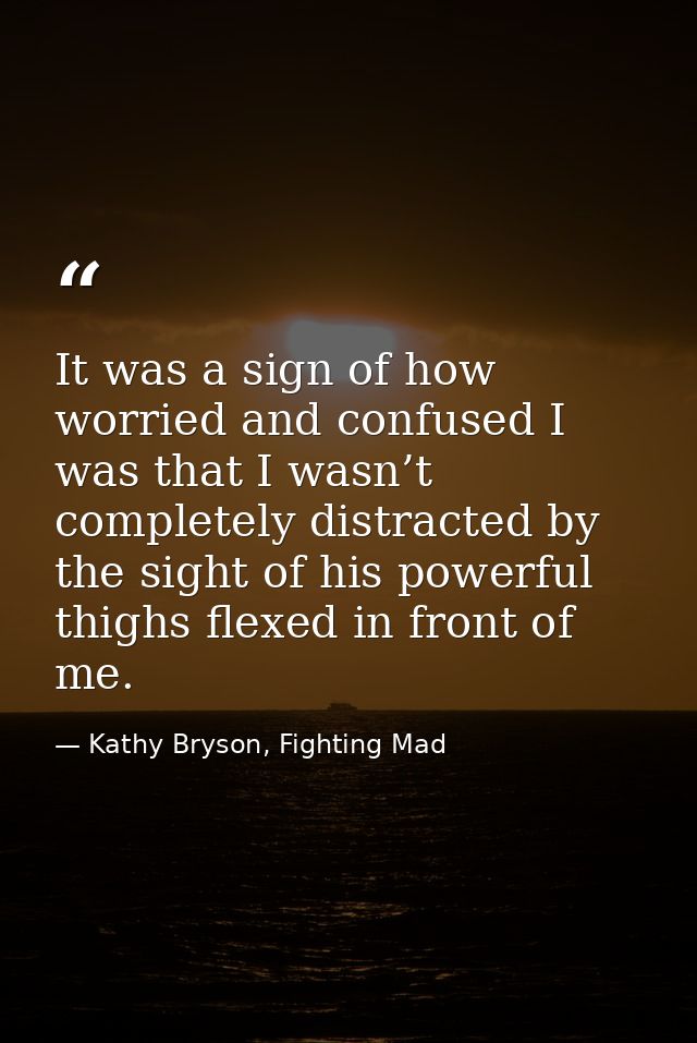 It was a sign of how worried and confused I was that I wasn’t completely distracted by the sight of his powerful thighs  — Kathy Bryson, Fighting Mad