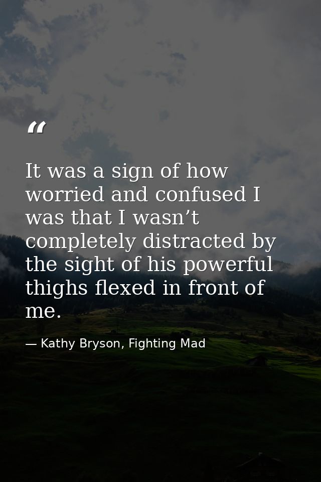 It was a sign of how worried and confused I was that I wasn’t completely distracted by the sight of his powerful thighs  — Kathy Bryson, Fighting Mad
