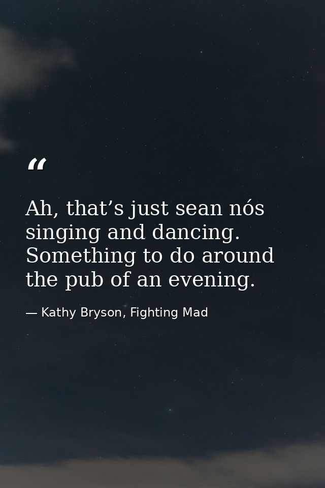 Ah, that’s just sean nós singing and dancing. Something to do around the pub of an evening. — Kathy Bryson, Fighting Mad