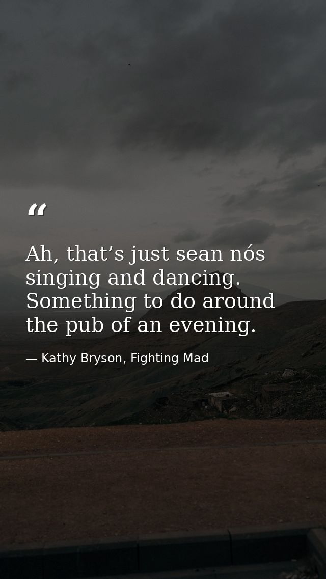Ah, that’s just sean nós singing and dancing. Something to do around the pub of an evening. — Kathy Bryson, Fighting Mad
