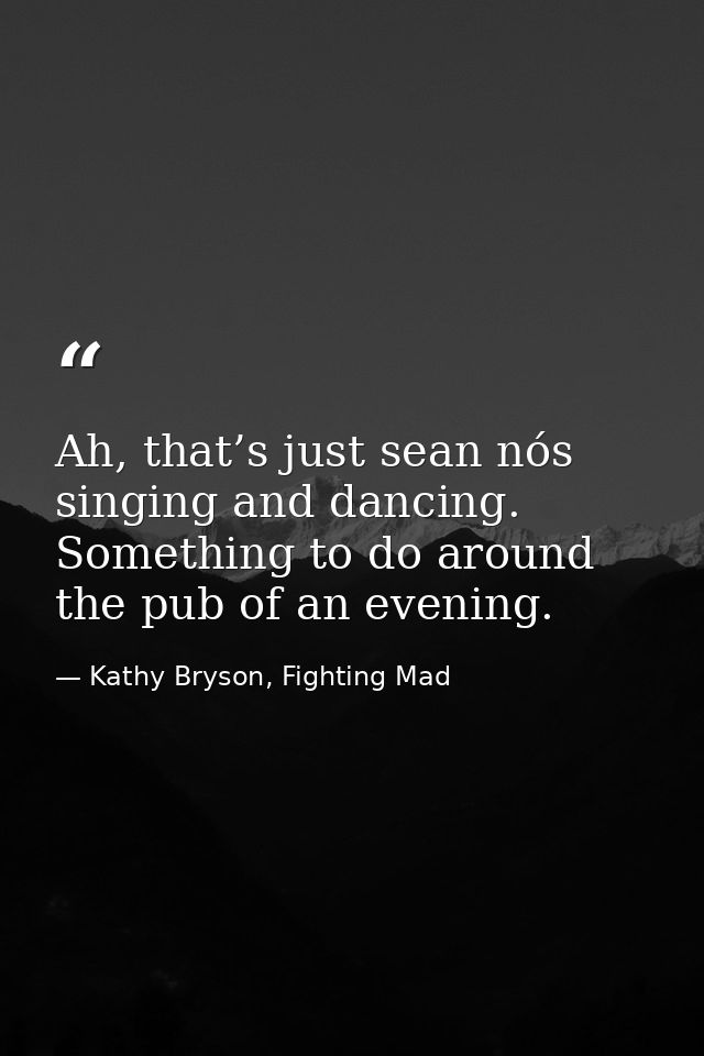 Ah, that’s just sean nós singing and dancing. Something to do around the pub of an evening. — Kathy Bryson, Fighting Mad
