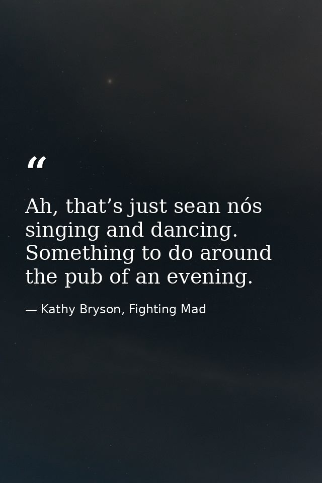 Ah, that’s just sean nós singing and dancing. Something to do around the pub of an evening. — Kathy Bryson, Fighting Mad