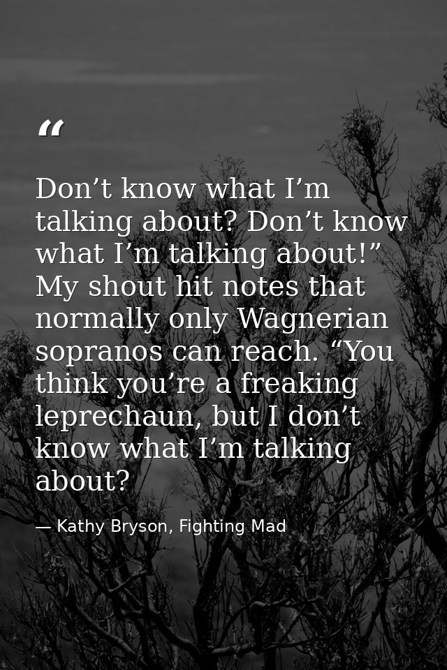 Don’t know what I’m talking about? Don’t know what I’m talking about!” My shout hit notes that normally only Wagnerian s — Kathy Bryson, Fighting Mad