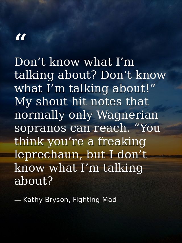 Don’t know what I’m talking about? Don’t know what I’m talking about!” My shout hit notes that normally only Wagnerian s — Kathy Bryson, Fighting Mad
