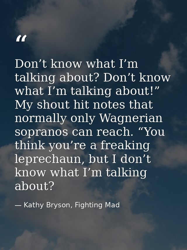 Don’t know what I’m talking about? Don’t know what I’m talking about!” My shout hit notes that normally only Wagnerian s — Kathy Bryson, Fighting Mad