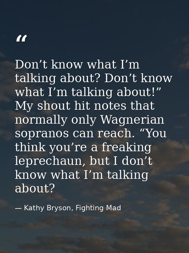 Don’t know what I’m talking about? Don’t know what I’m talking about!” My shout hit notes that normally only Wagnerian s — Kathy Bryson, Fighting Mad