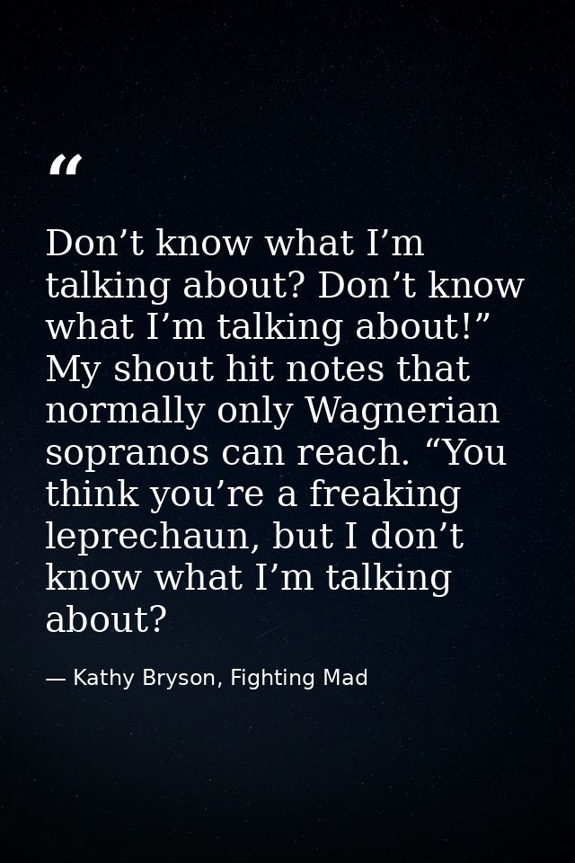 Don’t know what I’m talking about? Don’t know what I’m talking about!” My shout hit notes that normally only Wagnerian s — Kathy Bryson, Fighting Mad