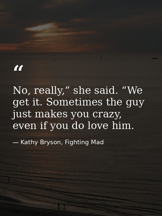 No, really,” she said. “We get it. Sometimes the guy just makes you crazy, even if you do love him. — Kathy Bryson, Fighting Mad