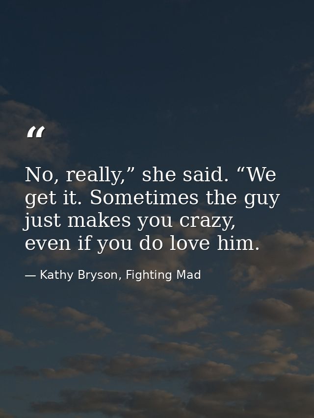 No, really,” she said. “We get it. Sometimes the guy just makes you crazy, even if you do love him. — Kathy Bryson, Fighting Mad
