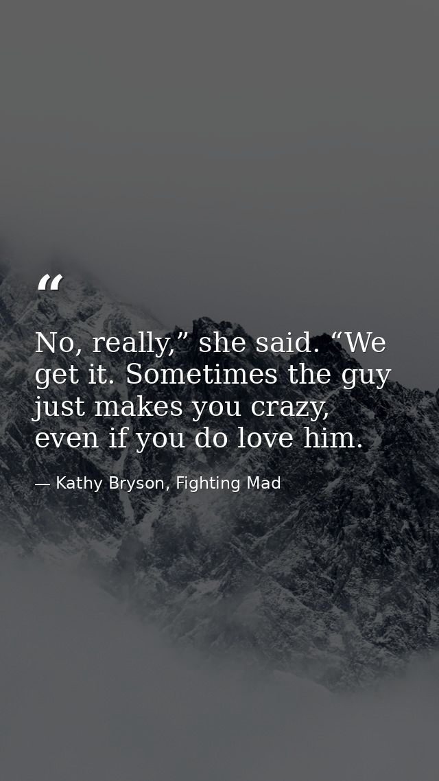 No, really,” she said. “We get it. Sometimes the guy just makes you crazy, even if you do love him. — Kathy Bryson, Fighting Mad