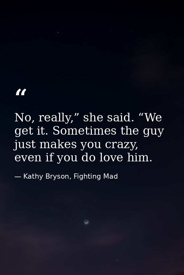 No, really,” she said. “We get it. Sometimes the guy just makes you crazy, even if you do love him. — Kathy Bryson, Fighting Mad
