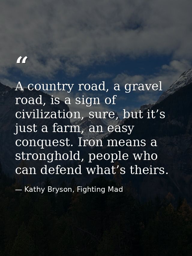 A country road, a gravel road, is a sign of civilization, sure, but it’s just a farm, an easy conquest. Iron means a str — Kathy Bryson, Fighting Mad