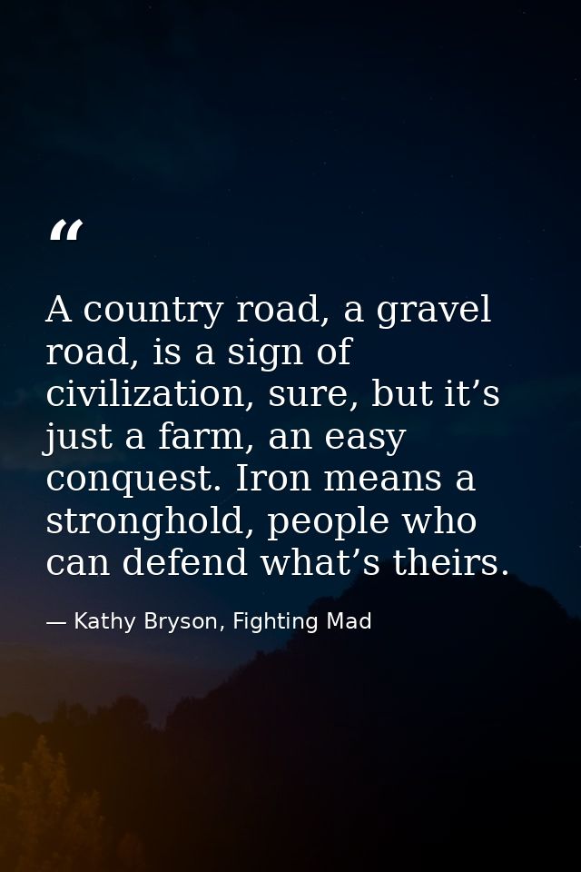 A country road, a gravel road, is a sign of civilization, sure, but it’s just a farm, an easy conquest. Iron means a str — Kathy Bryson, Fighting Mad