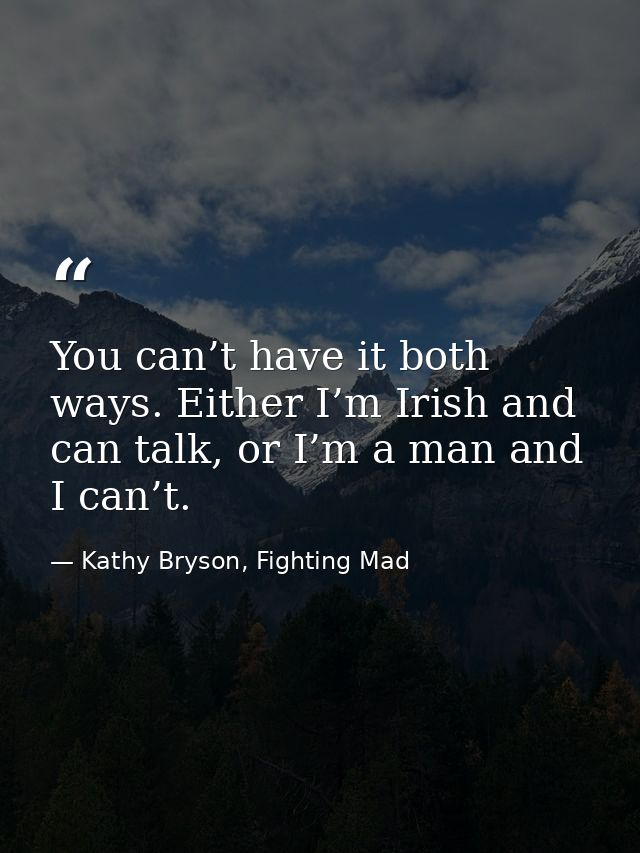 You can’t have it both ways. Either I’m Irish and can talk, or I’m a man and I can’t. — Kathy Bryson, Fighting Mad