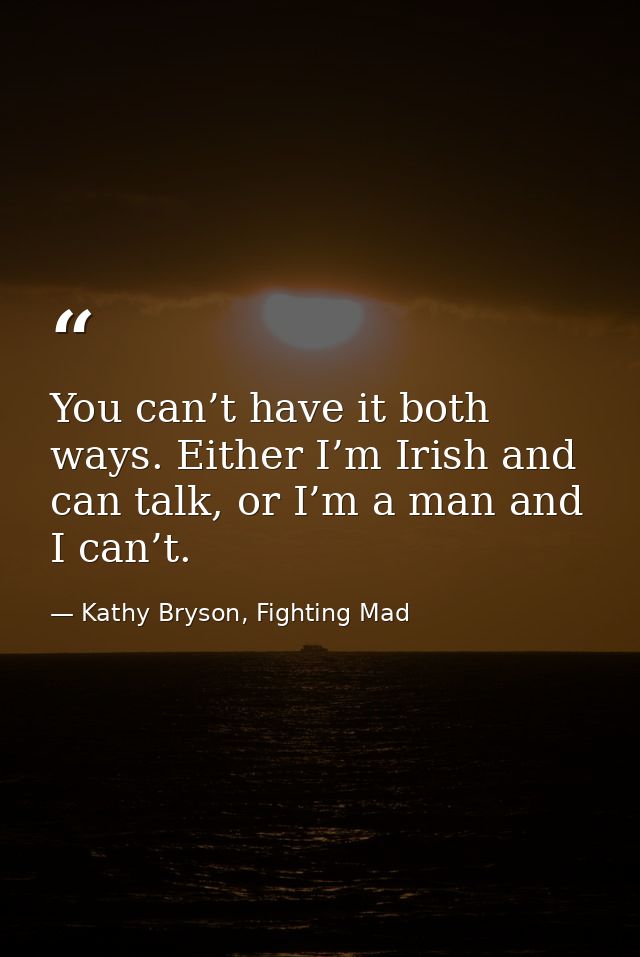 You can’t have it both ways. Either I’m Irish and can talk, or I’m a man and I can’t. — Kathy Bryson, Fighting Mad