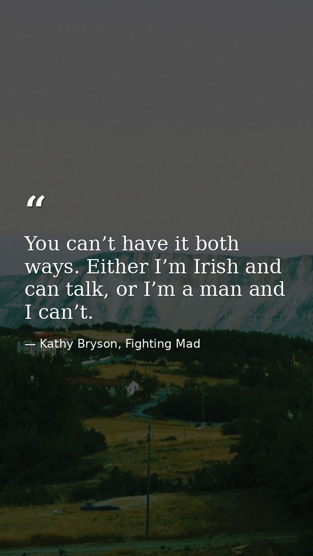 You can’t have it both ways. Either I’m Irish and can talk, or I’m a man and I can’t. — Kathy Bryson, Fighting Mad