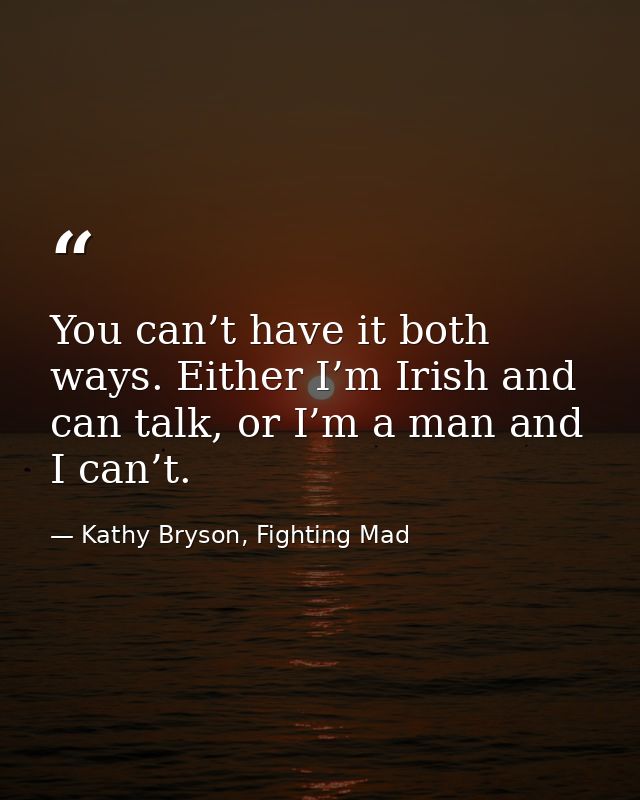You can’t have it both ways. Either I’m Irish and can talk, or I’m a man and I can’t. — Kathy Bryson, Fighting Mad