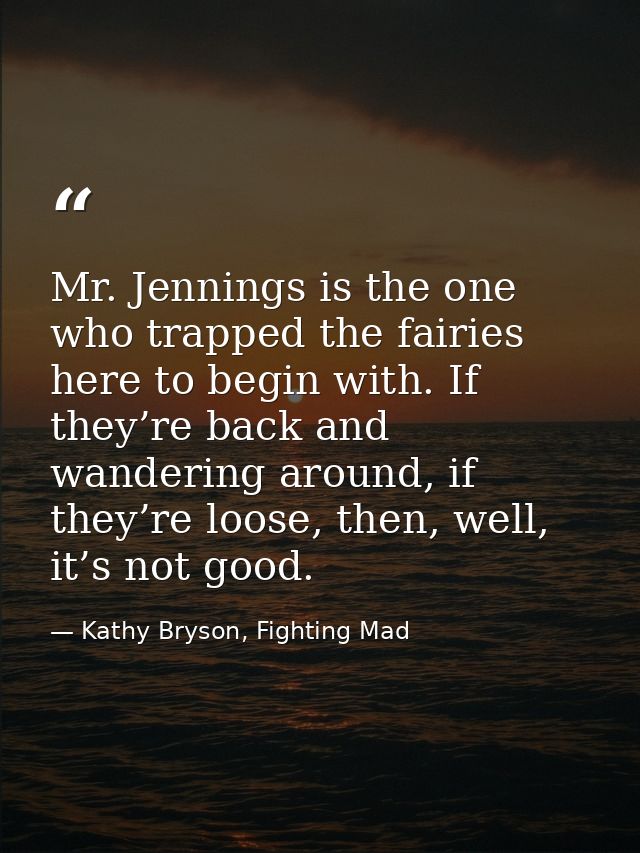 Mr. Jennings is the one who trapped the fairies here to begin with. If they’re back and wandering around, if they’re loo — Kathy Bryson, Fighting Mad