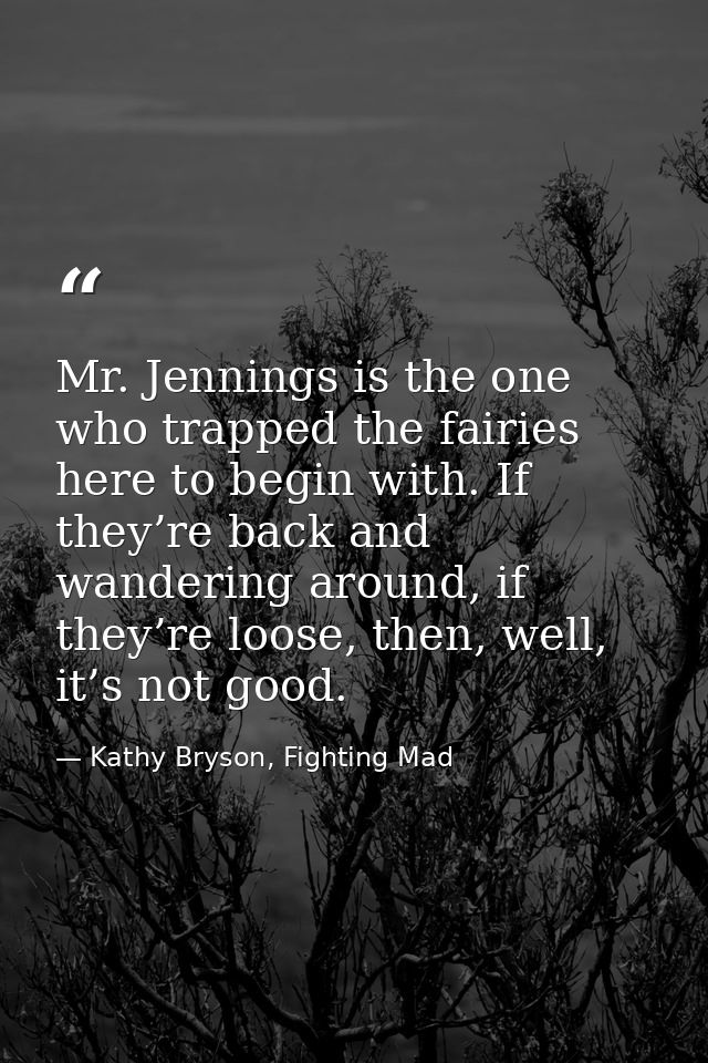 Mr. Jennings is the one who trapped the fairies here to begin with. If they’re back and wandering around, if they’re loo — Kathy Bryson, Fighting Mad