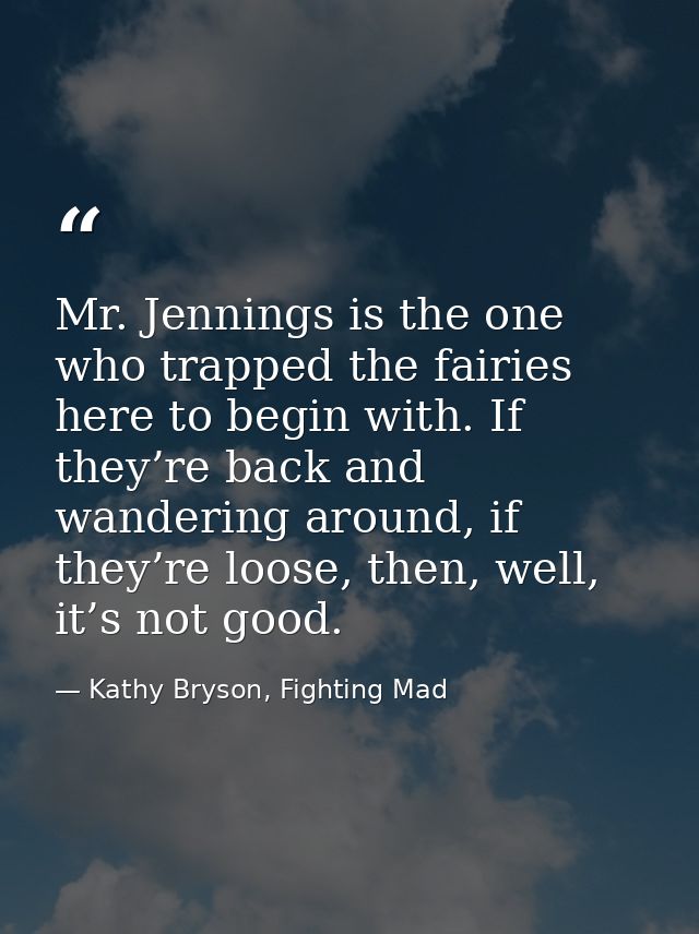 Mr. Jennings is the one who trapped the fairies here to begin with. If they’re back and wandering around, if they’re loo — Kathy Bryson, Fighting Mad