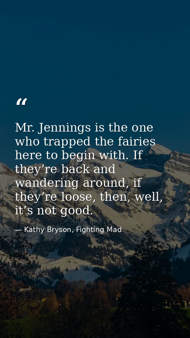 Mr. Jennings is the one who trapped the fairies here to begin with. If they’re back and wandering around, if they’re loo — Kathy Bryson, Fighting Mad