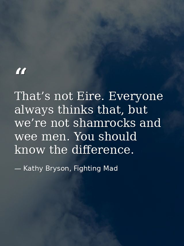 That’s not Eire. Everyone always thinks that, but we’re not shamrocks and wee men. You should know the difference. — Kathy Bryson, Fighting Mad