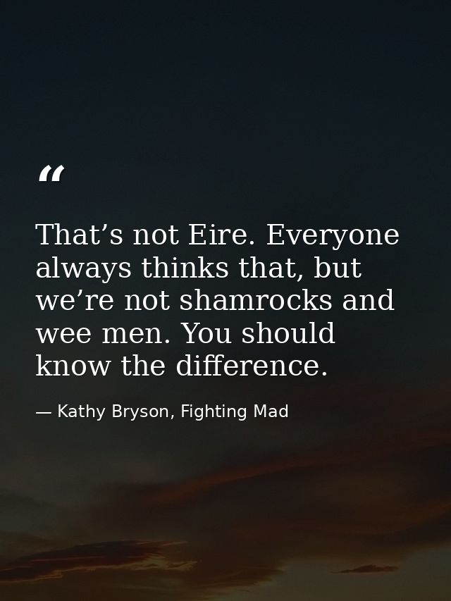 That’s not Eire. Everyone always thinks that, but we’re not shamrocks and wee men. You should know the difference. — Kathy Bryson, Fighting Mad