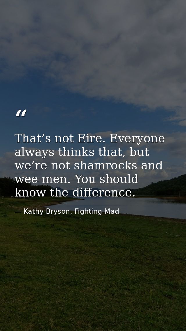 That’s not Eire. Everyone always thinks that, but we’re not shamrocks and wee men. You should know the difference. — Kathy Bryson, Fighting Mad