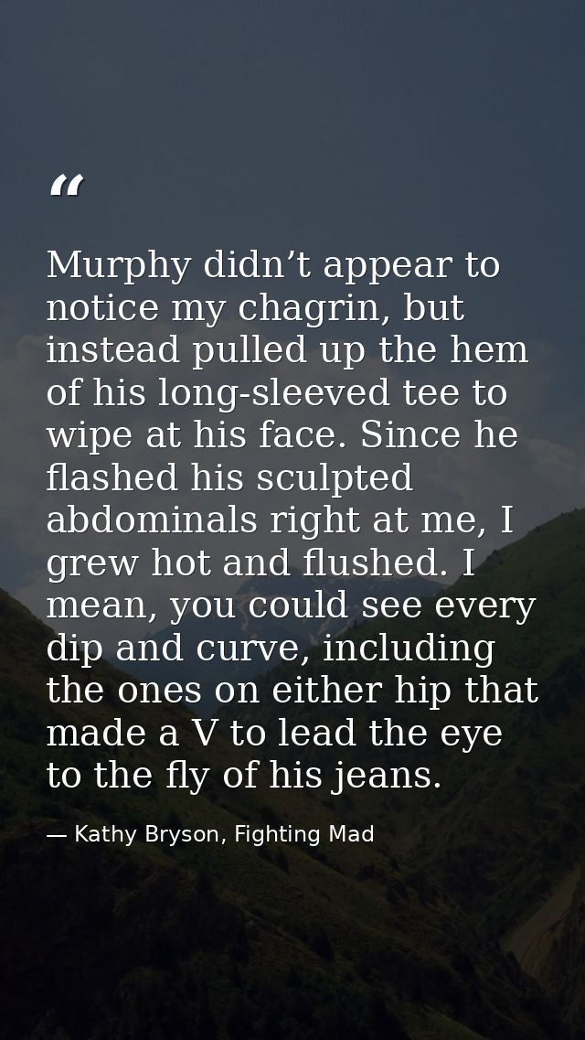 Murphy didn’t appear to notice my chagrin, but instead pulled up the hem of his long-sleeved tee to wipe at his face. Si — Kathy Bryson, Fighting Mad