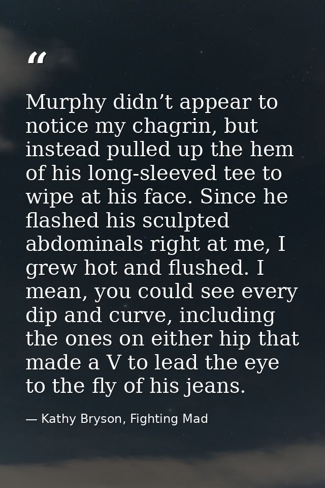 Murphy didn’t appear to notice my chagrin, but instead pulled up the hem of his long-sleeved tee to wipe at his face. Si — Kathy Bryson, Fighting Mad