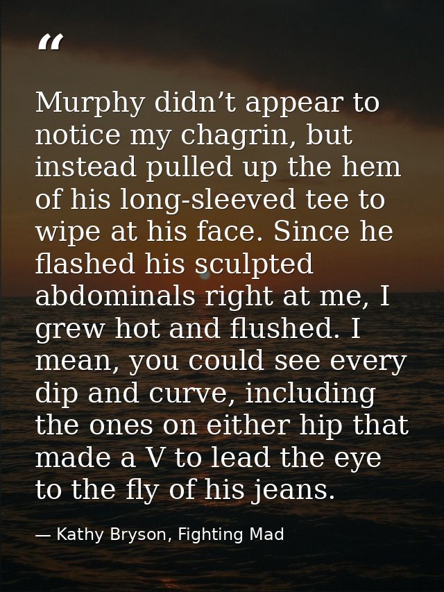 Murphy didn’t appear to notice my chagrin, but instead pulled up the hem of his long-sleeved tee to wipe at his face. Si — Kathy Bryson, Fighting Mad