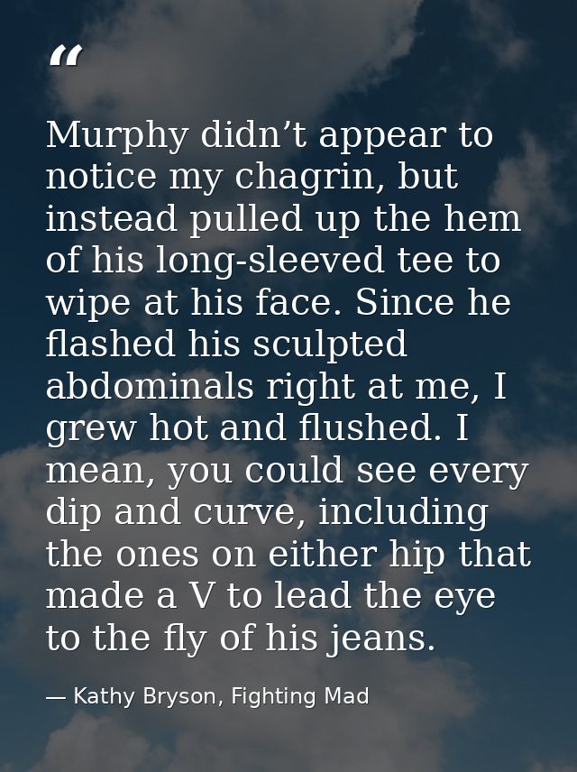 Murphy didn’t appear to notice my chagrin, but instead pulled up the hem of his long-sleeved tee to wipe at his face. Si — Kathy Bryson, Fighting Mad