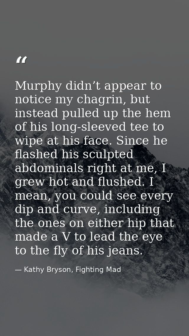 Murphy didn’t appear to notice my chagrin, but instead pulled up the hem of his long-sleeved tee to wipe at his face. Si — Kathy Bryson, Fighting Mad